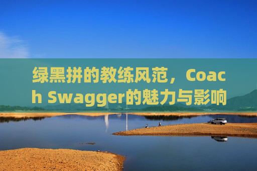 绿黑拼的教练风范，Coach Swagger的魅力与影响力